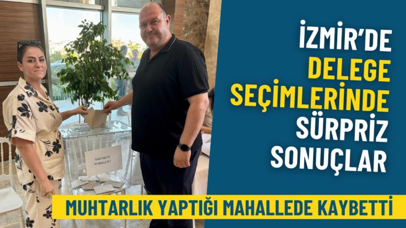 İzmir’de Delege Seçimlerinde Sürpriz Sonuçlar: Muhtarlık Yaptığı Mahalede Kaybetti