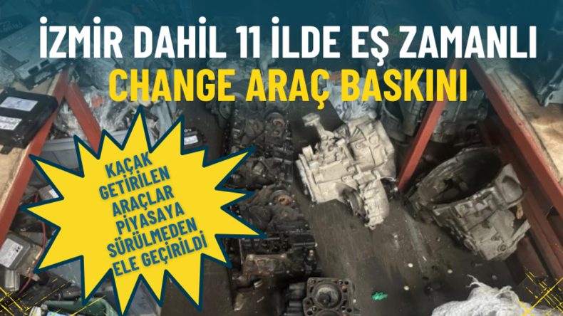 İzmir de Dahil 11 İlde Eş Zamanlı Change Araç Baskını: Kaçak Getirilen Araçlar Piyasaya Sürülmeden Ele Ge geçirildi