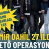 İzmir de dahil 27 ilde FETÖ Operasyonları Gerçekleştirildi