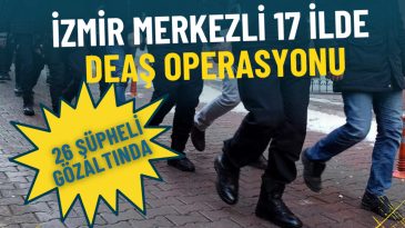İzmir Merkezli 17 İlde DEAŞ Operasyonu: 26 Ş&uuml;pheli G&ouml;zaltında