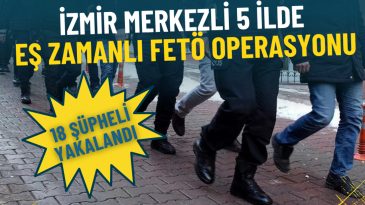 İzmir Merkezli 5 İlde Eş Zamanlı FETÖ Operasyonu: 18 Şüpheli Yakalandı