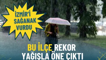 İzmir&rsquo;i Sağanak Vurdu: Rekor Yağışla &Ouml;ne &Ccedil;ıkan İl&ccedil;e