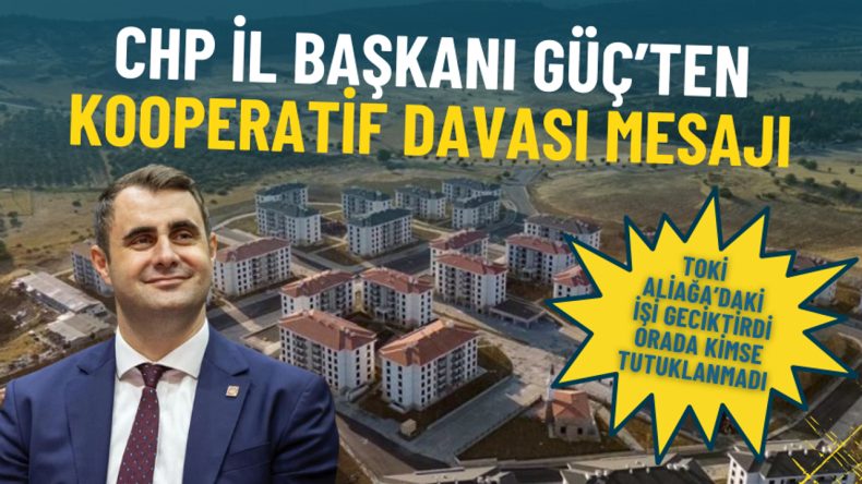 CHP İl Başkanı Güç'ten Kooperatif Davasıyla İlgili Açıklama: TOKİ Aliağa'daki İşi Geciktirdi, Ortada Tutuklama Yok