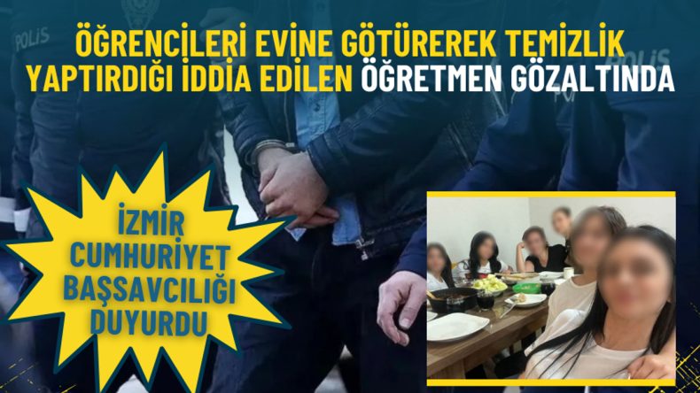İzmir Cumhuriyet Başsavcılığı Duyurusu: &Ouml;ğrencileri Evine G&ouml;t&uuml;r&uuml;p Temizlik Yaptıran &Ouml;ğretmen G&ouml;zaltında