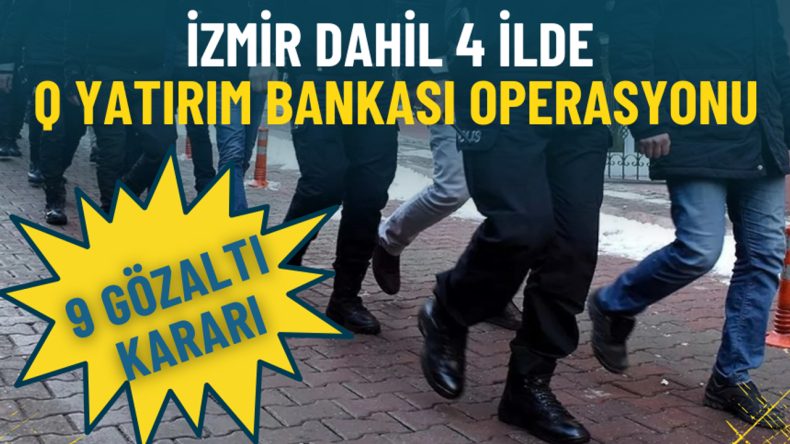 İzmir de Dâhil 4 İl İçin Q Yatırım Bankası’na Eş Zamanlı Operasyon: 9 Gözaltı Kararı