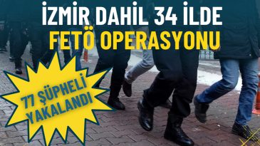 İzmir de d&acirc;hil olmak &uuml;zere 34 ilde FET&Ouml; operandi: 77 ş&uuml;pheli g&ouml;zaltında
