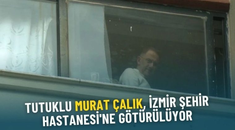Tutuklu Murat &Ccedil;alık, İzmir Şehir Hastanesi'ne G&ouml;t&uuml;r&uuml;l&uuml;yor