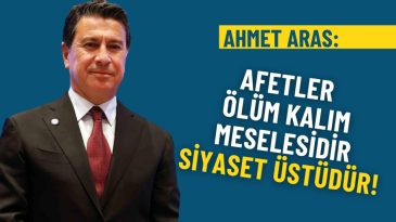 Ahmet Aras&rsquo;tan net mesaj: Afetler &ouml;l&uuml;m kalım meselesidir, siyaset &uuml;st&uuml;d&uuml;r