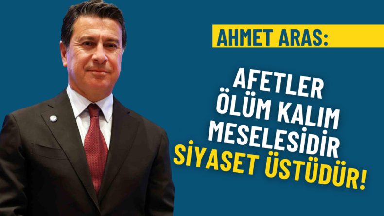 Ahmet Aras’tan net mesaj: Afetler ölüm kalım meselesidir, siyaset üstüdür