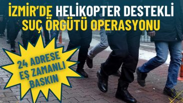 İzmir'de Helikopter Destekli Su&ccedil; &Ouml;rg&uuml;t&uuml; Operasyonu: 24 Adrese Eş Zamanlı Baskın
