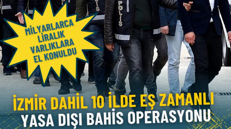 İzmir dahil 10 ilde eş zamanlı yasa dışı bahis operasyonu: Milyarlarca liralık varlıklara el konuldu