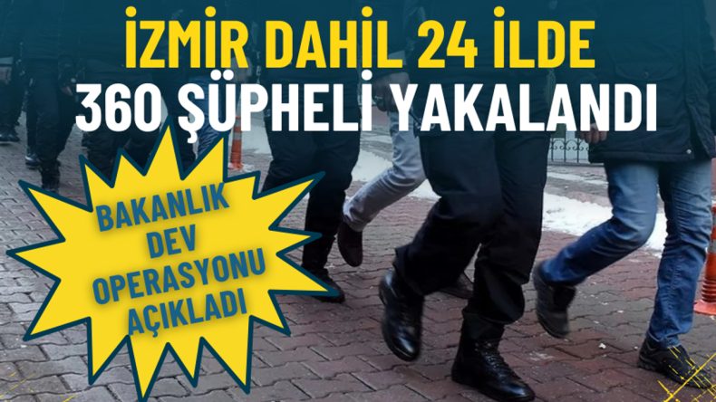 İzmir dahil 24 ilde 360 ş&uuml;pheli yakalandı: Bakanlık dev operasyonu a&ccedil;ıkladı
