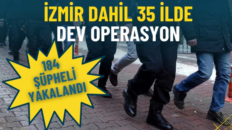 İzmir dahil 35 ilde dev operasyon: 184 ş&uuml;pheli yakalandı
