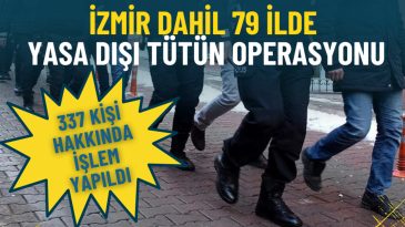 İzmir dahil 79 ilde yasa dışı t&uuml;t&uuml;n operasyonu: 337 kişi hakkında işlem yapıldı