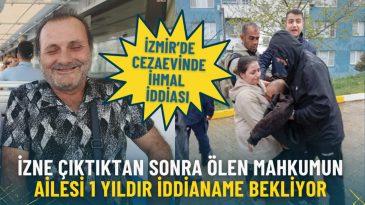 İzmir&rsquo;de cezaevinde ihmal iddiası: İzne &ccedil;ıktıktan sonra &ouml;len mahkumun ailesi 1 yıldır iddianame bekliyor