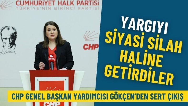 CHP Genel Başkan Yardımcısı Gökçen’den sert çıkış: Yargıyı siyasi silah haline getirdiler