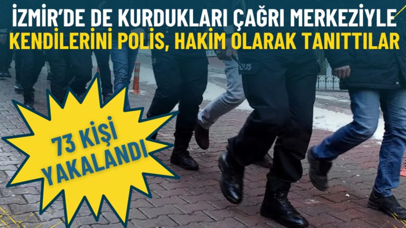 İzmir&rsquo;de de kurdukları &ccedil;ağrı merkeziyle kendilerini polis, hakim, banka g&ouml;revlisi olarak tanıttılar: 73 kişi yakalandı