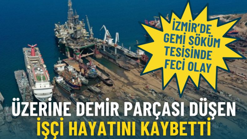 İzmir&rsquo;de gemi s&ouml;k&uuml;m tesisinde feci olay: &Uuml;zerine demir par&ccedil;ası d&uuml;şen iş&ccedil;i hayatını kaybetti, 2 kişi g&ouml;zaltında